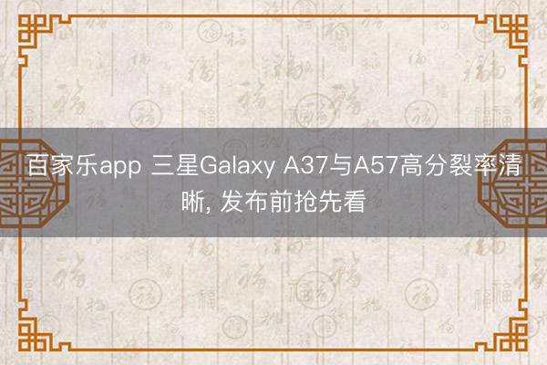 百家乐app 三星Galaxy A37与A57高分裂率清晰, 发布前抢先看