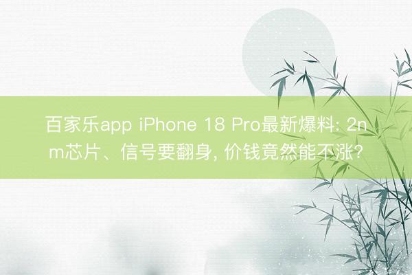 百家乐app iPhone 18 Pro最新爆料: 2nm芯片、信号要翻身, 价钱竟然能不涨?