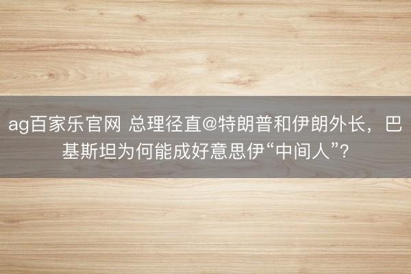 ag百家乐官网 总理径直@特朗普和伊朗外长，巴基斯坦为何能成好意思伊“中间人”？