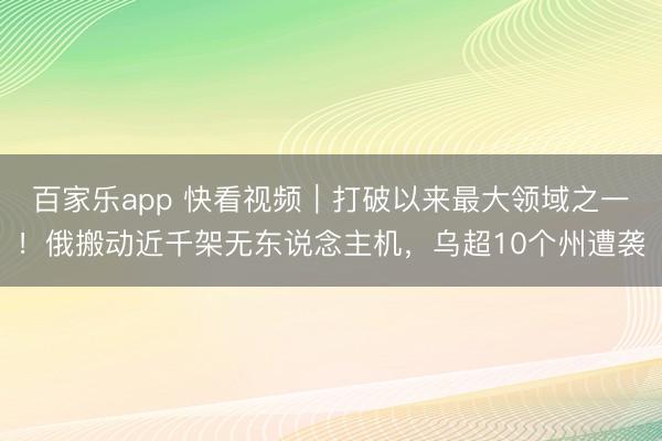 百家乐app 快看视频｜打破以来最大领域之一！俄搬动近千架无东说念主机，乌超10个州遭袭
