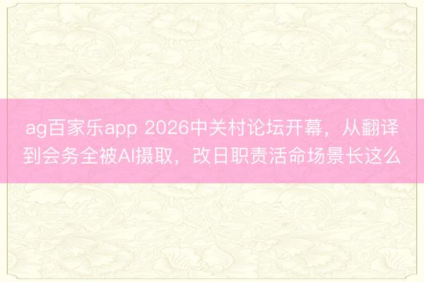 ag百家乐app 2026中关村论坛开幕，从翻译到会务全被AI摄取，改日职责活命场景长这么