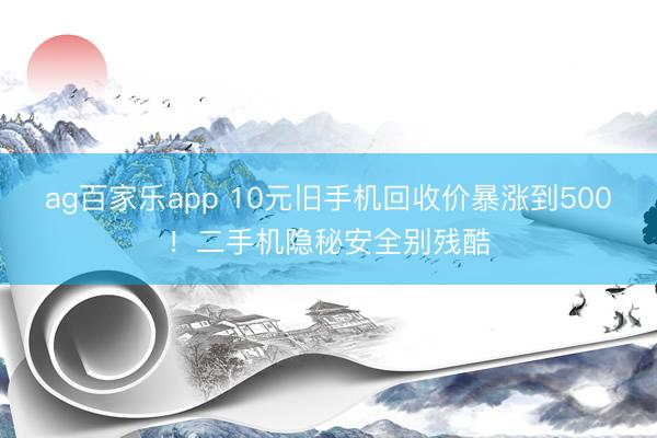 ag百家乐app 10元旧手机回收价暴涨到500！二手机隐秘安全别残酷