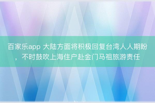 百家乐app 大陆方面将积极回复台湾人人期盼，不时鼓吹上海住户赴金门马祖旅游责任