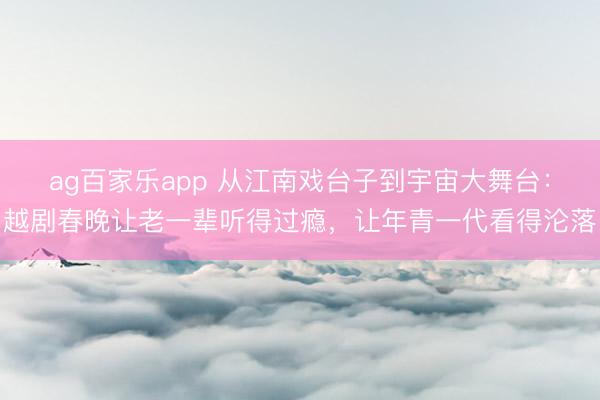 ag百家乐app 从江南戏台子到宇宙大舞台：越剧春晚让老一辈听得过瘾，让年青一代看得沦落