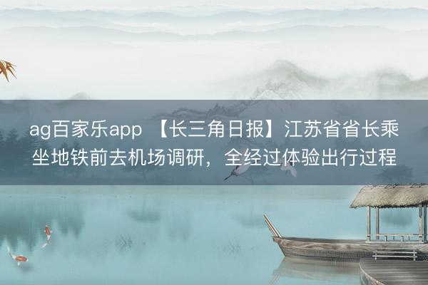 ag百家乐app 【长三角日报】江苏省省长乘坐地铁前去机场调研，全经过体验出行过程
