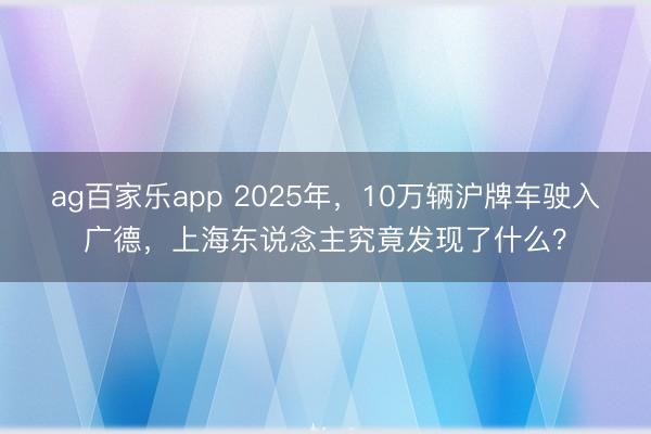 ag百家乐app 2025年，10万辆沪牌车驶入广德，上海东说念主究竟发现了什么？