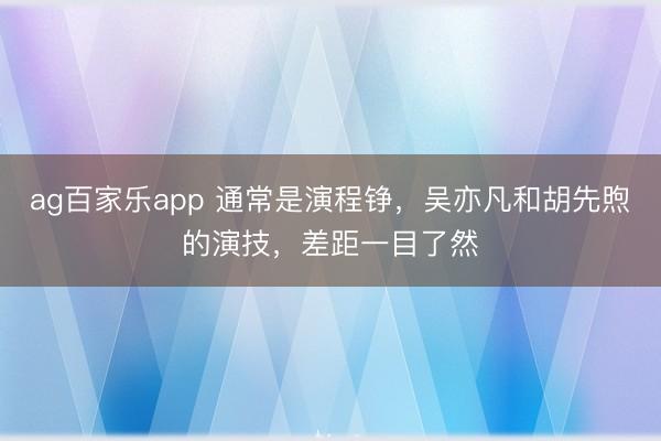 ag百家乐app 通常是演程铮，吴亦凡和胡先煦的演技，差距一目了然