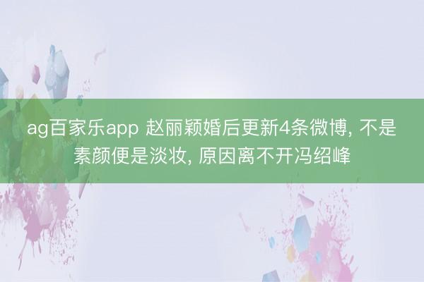 ag百家乐app 赵丽颖婚后更新4条微博, 不是素颜便是淡妆, 原因离不开冯绍峰