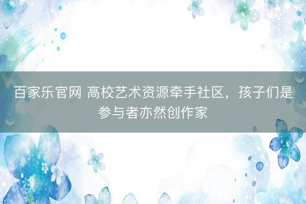 百家乐官网 高校艺术资源牵手社区，孩子们是参与者亦然创作家