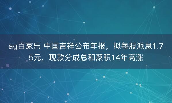 ag百家乐 中国吉祥公布年报，拟每股派息1.75元，现款分成总和聚积14年高涨