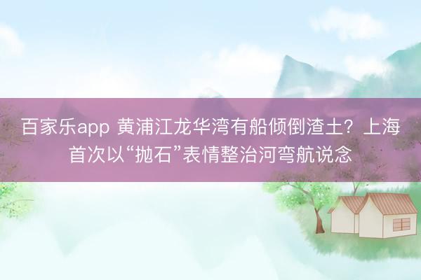 百家乐app 黄浦江龙华湾有船倾倒渣土？上海首次以“抛石”表情整治河弯航说念