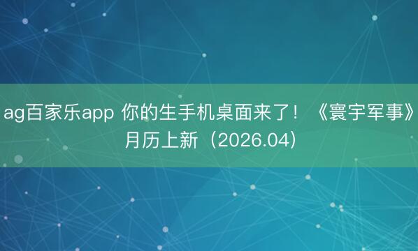 ag百家乐app 你的生手机桌面来了！《寰宇军事》月历上新（2026.04）