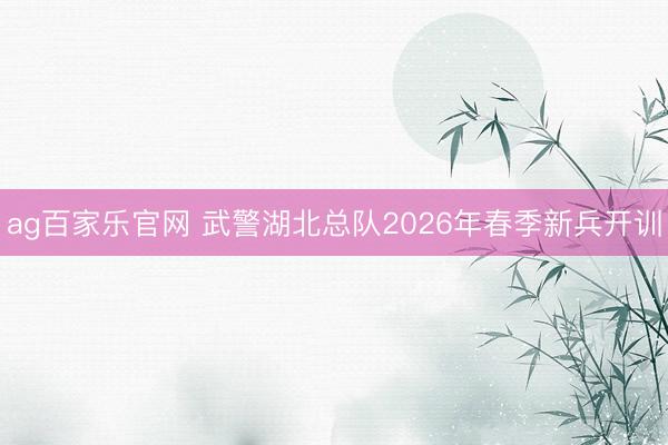 ag百家乐官网 武警湖北总队2026年春季新兵开训