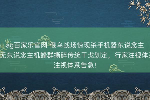 ag百家乐官网 俄乌战场惊现杀手机器东说念主！自主无东说念主机蜂群撕碎传统干戈划定，行家注视体系告急！