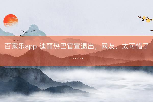 百家乐app 迪丽热巴官宣退出，网友，太可惜了……