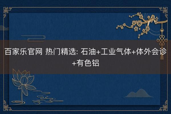 百家乐官网 热门精选: 石油+工业气体+体外会诊+有色铝