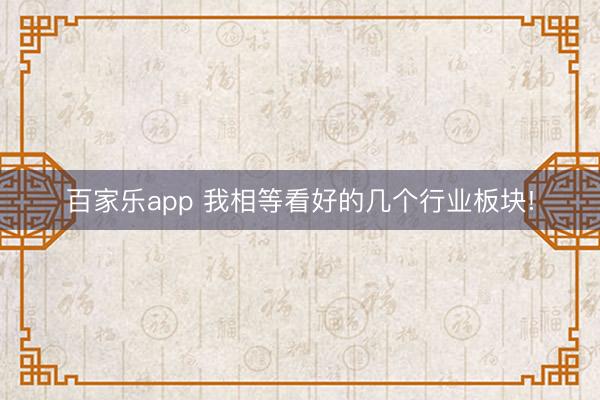百家乐app 我相等看好的几个行业板块!