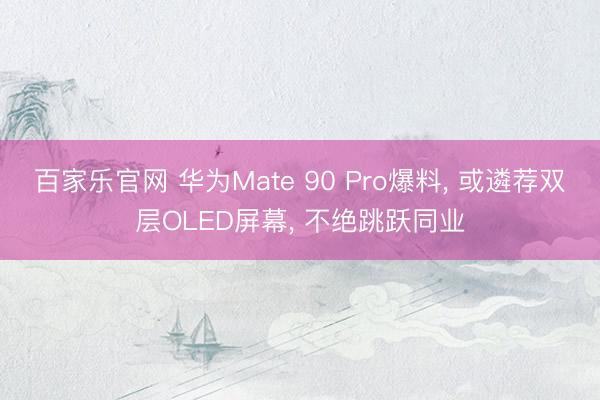百家乐官网 华为Mate 90 Pro爆料, 或遴荐双层OLED屏幕, 不绝跳跃同业