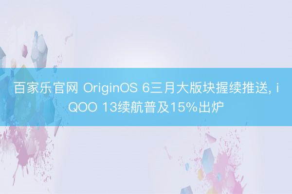 百家乐官网 OriginOS 6三月大版块握续推送, iQOO 13续航普及15%出炉