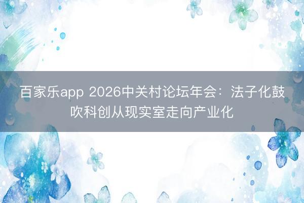 百家乐app 2026中关村论坛年会：法子化鼓吹科创从现实室走向产业化