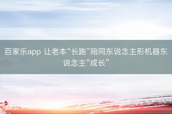 百家乐app 让老本“长跑”陪同东说念主形机器东说念主“成长”