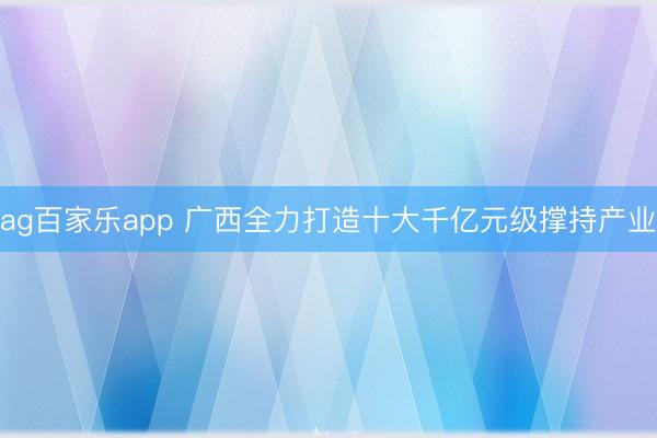 ag百家乐app 广西全力打造十大千亿元级撑持产业