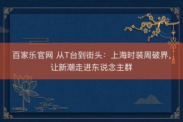 百家乐官网 从T台到街头：上海时装周破界，让新潮走进东说念主群