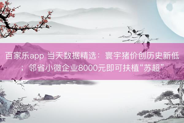 百家乐app 当天数据精选：寰宇猪价创历史新低；邻省小微企业8000元即可扶植“苏超”