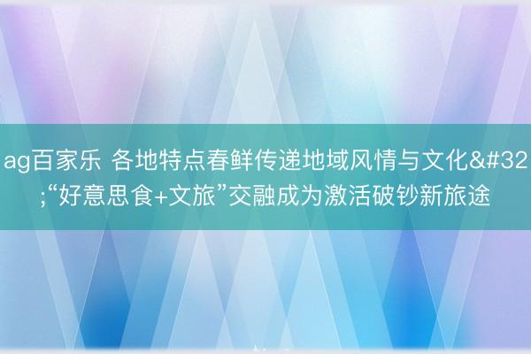 ag百家乐 各地特点春鲜传递地域风情与文化 “好意思食+文旅”交融成为激活破钞新旅途