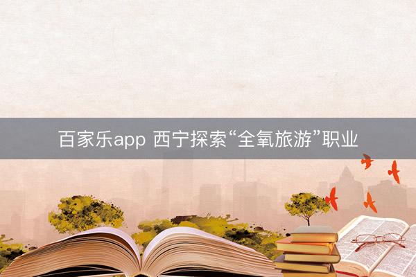 百家乐app 西宁探索“全氧旅游”职业