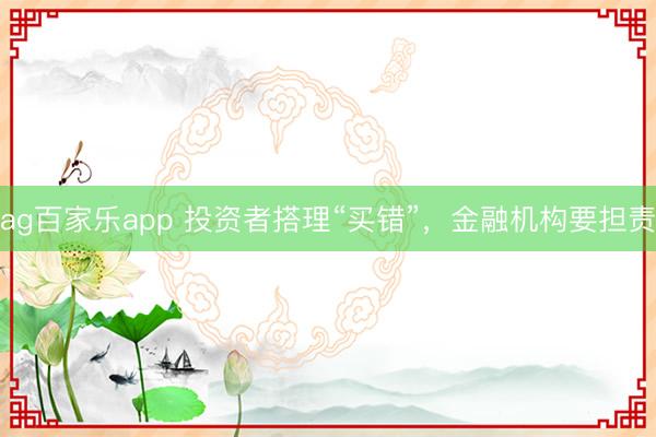 ag百家乐app 投资者搭理“买错”，金融机构要担责