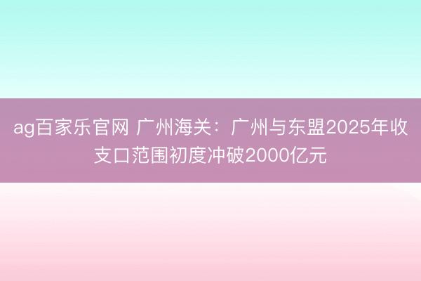 ag百家乐官网 广州海关：广州与东盟2025年收支口范围初度冲破2000亿元