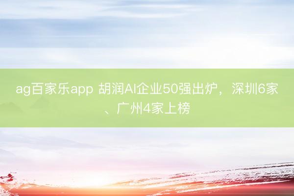 ag百家乐app 胡润AI企业50强出炉，深圳6家、广州4家上榜