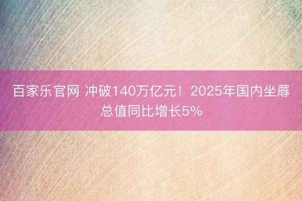 百家乐官网 冲破140万亿元！2025年国内坐蓐总值同比增长5%