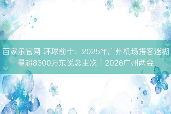 百家乐官网 环球前十！2025年广州机场搭客迷糊量超8300万东说念主次｜2026广州两会