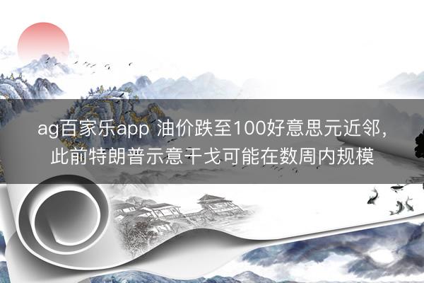 ag百家乐app 油价跌至100好意思元近邻，此前特朗普示意干戈可能在数周内规模