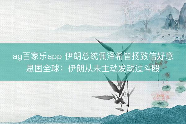 ag百家乐app 伊朗总统佩泽希皆扬致信好意思国全球：伊朗从未主动发动过斗殴