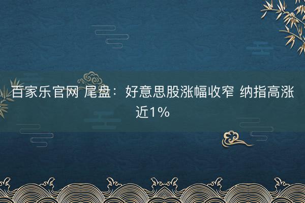 百家乐官网 尾盘：好意思股涨幅收窄 纳指高涨近1%
