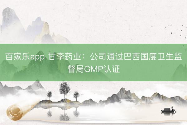 百家乐app 甘李药业：公司通过巴西国度卫生监督局GMP认证
