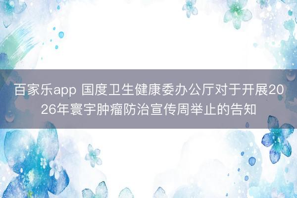 百家乐app 国度卫生健康委办公厅对于开展2026年寰宇肿瘤防治宣传周举止的告知