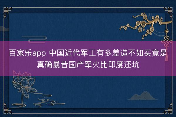 百家乐app 中国近代军工有多差造不如买竟是真确曩昔国产军火比印度还坑