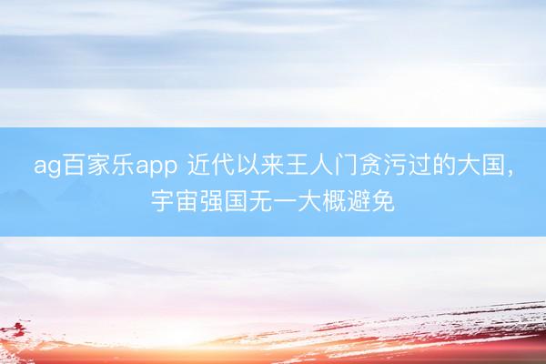 ag百家乐app 近代以来王人门贪污过的大国，宇宙强国无一大概避免