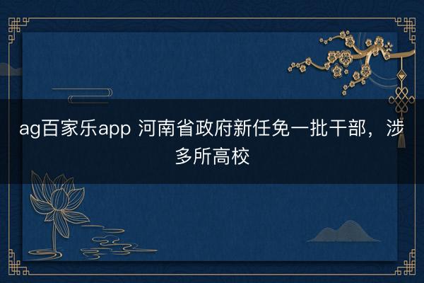 ag百家乐app 河南省政府新任免一批干部，涉多所高校