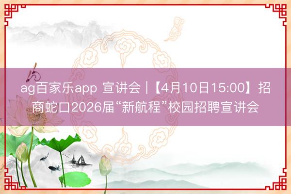 ag百家乐app 宣讲会 |【4月10日15:00】招商蛇口2026届“新航程”校园招聘宣讲会