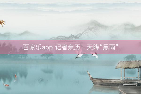 百家乐app 记者亲历:天降“黑雨”