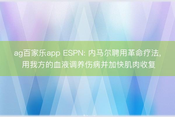 ag百家乐app ESPN: 内马尔聘用革命疗法， 用我方的血液调养伤病并加快肌肉收复