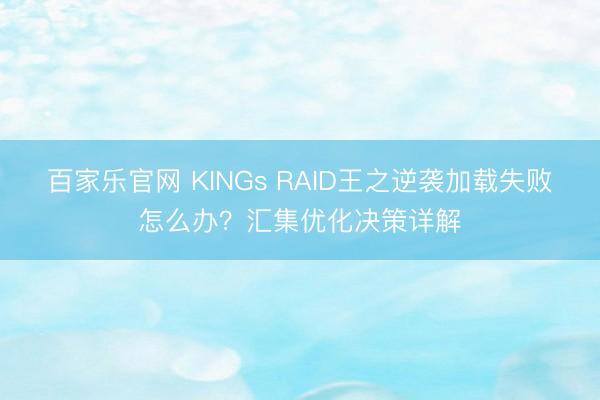 百家乐官网 KINGs RAID王之逆袭加载失败怎么办？汇集优化决策详解