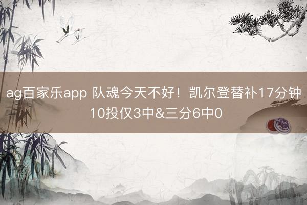 ag百家乐app 队魂今天不好！凯尔登替补17分钟 10投仅3中&三分6中0