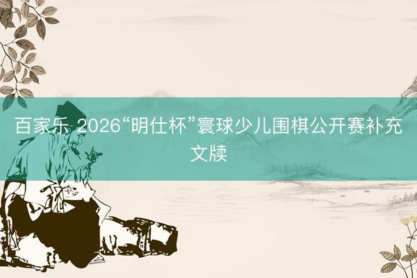 百家乐 2026“明仕杯”寰球少儿围棋公开赛补充文牍