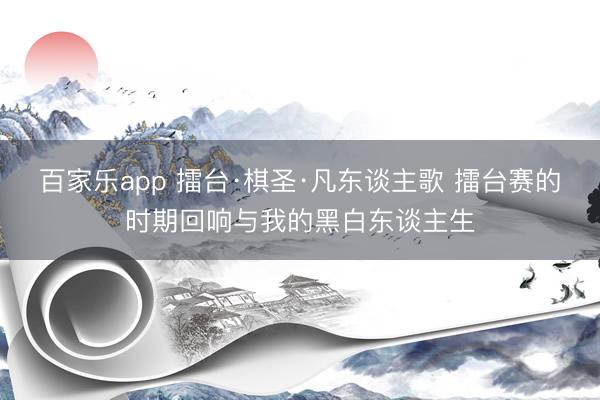 百家乐app 擂台·棋圣·凡东谈主歌 擂台赛的时期回响与我的黑白东谈主生